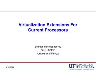Virtualization Extensions For Current Processors Shibdas Bandyopadhyay Dept of CISE University of Florida
