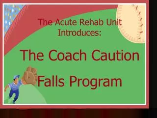 The Acute Rehab Unit Introduces: The Coach Caution Falls Program