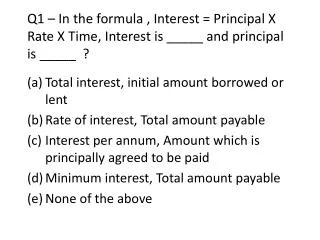 Q1 – In the formula , Interest = Principal X Rate X Time, Interest is _____ and principal is _____ ?