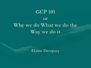 GCP 101 or Why we do What we do the Way we do it Elaine Dempsey