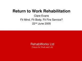 Return to Work Rehabilitation Clare Evans Fit Mind, Fit Body, Fit Fire Service? 22 nd June 2005