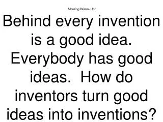 Morning Warm- Up! Behind every invention is a good idea. Everybody has good ideas. How do inventors turn good ideas in