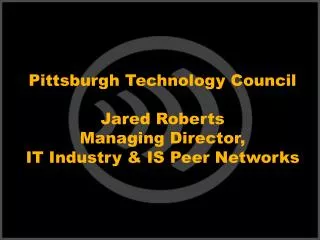 Pittsburgh Technology Council Jared Roberts Managing Director, IT Industry &amp; IS Peer Networks