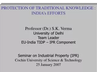 PROTECTION OF TRADITIONAL KNOWLEDGE : INDIA’s EFFORTS Professor (Dr.) S.K. Verma University of Delhi Team Leader EU-Indi