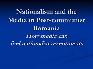Nationalism and the Media in Post-communist Romania How media can fuel nationalist resentments