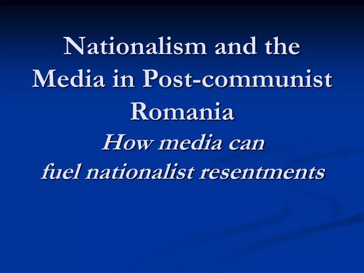 nationalism and the media in post communist romania how media can fuel nationalist resentments
