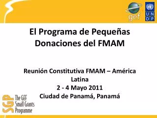 El Programa de Pequeñas Donaciones del FMAM Reunión Constitutiva FMAM – América Latina 2 - 4 Mayo 2011 Ciudad de Panamá,
