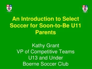 An Introduction to Select Soccer for Soon-to-Be U11 Parents Kathy Grant VP of Competitive Teams U13 and Under Boerne Soc