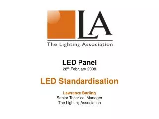 LED Panel 28 th February 2008 LED Standardisation Lawrence Barling Senior Technical Manager The Lighting Association