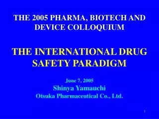 THE 2005 PHARMA, BIOTECH AND DEVICE COLLOQUIUM THE INTERNATIONAL DRUG SAFETY PARADIGM June 7, 2005 Shinya Yamauchi Otsuk