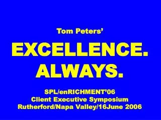 Tom Peters’ EXCELLENCE. ALWAYS. SPL/enRICHMENT’06 Client Executive Symposium Rutherford/Napa Valley/16June 2006