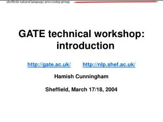GATE technical workshop: introduction gate.ac.uk/ nlp.shef.ac.uk/ Hamish Cunningham Sheffield, March 17/18, 2004