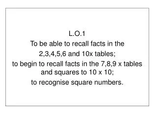 L.O.1 To be able to recall facts in the 2,3,4,5,6 and 10x tables; to begin to recall facts in the 7,8,9 x tables and sq