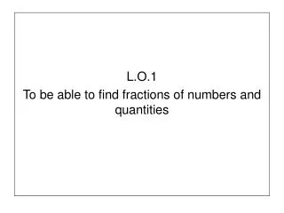 L.O.1 To be able to find fractions of numbers and quantities