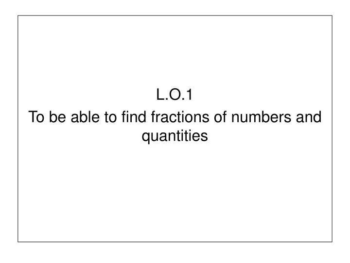 l o 1 to be able to find fractions of numbers and quantities