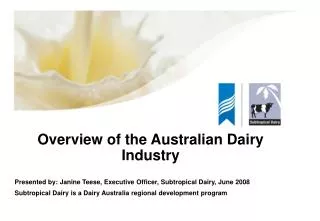 Overview of the Australian Dairy Industry Presented by: Janine Teese, Executive Officer, Subtropical Dairy, June 2008