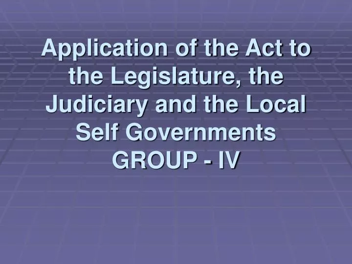 application of the act to the legislature the judiciary and the local self governments group iv