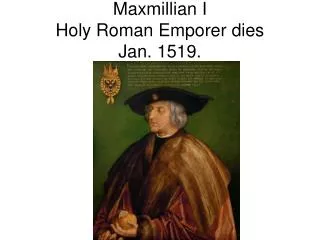 Maxmillian I Holy Roman Emporer dies Jan. 1519.