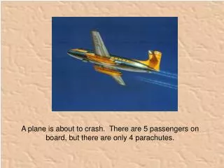 A plane is about to crash. There are 5 passengers on board, but there are only 4 parachutes.