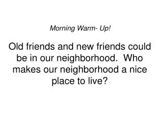 Morning Warm- Up! Old friends and new friends could be in our neighborhood. Who makes our neighborhood a nice place to