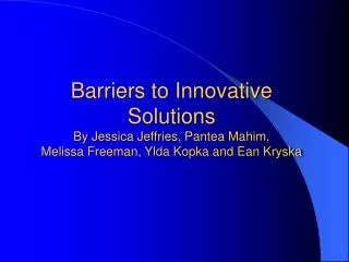 Barriers to Innovative Solutions By Jessica Jeffries, Pantea Mahim, Melissa Freeman, Ylda Kopka and Ean Kryska