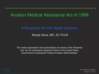 Aviation Medical Assistance Act of 1998 A Review for the One Health Academy Woody Davis, MD, JD, FCLM