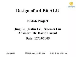 Design of a 4 Bit ALU EE166 Project Jing Li, Justin Lei, Xuemei Liu Advisor: Dr. David Parent Date: 12/05/2005