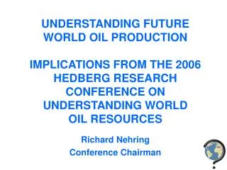UNDERSTANDING FUTURE WORLD OIL PRODUCTION IMPLICATIONS FROM THE 2006 HEDBERG RESEARCH CONFERENCE ON UNDERSTANDING WORLD