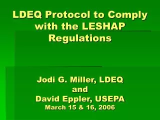 LDEQ Protocol to Comply with the LESHAP Regulations Jodi G. Miller, LDEQ and David Eppler, USEPA March 15 &amp; 16, 200