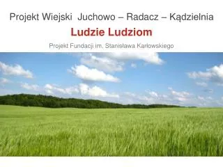 Projekt Wiejski Juchowo – Radacz – Kądzielnia Ludzie Ludziom Projekt Fundacji im. Stanisław a Kar ł owski ego