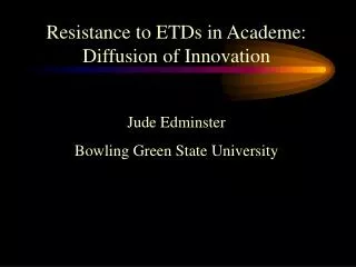Resistance to ETDs in Academe: Diffusion of Innovation Jude Edminster Bowling Green State University