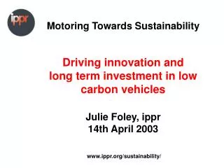 Motoring Towards Sustainability Driving innovation and long term investment in low carbon vehicles Julie Foley, ippr