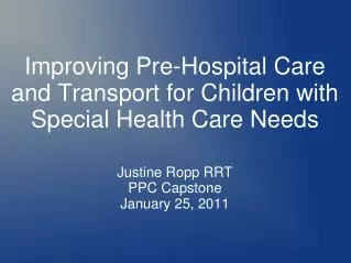 Improving Pre-Hospital Care and Transport for Children with Special Health Care Needs Justine Ropp RRT PPC Capstone Jan