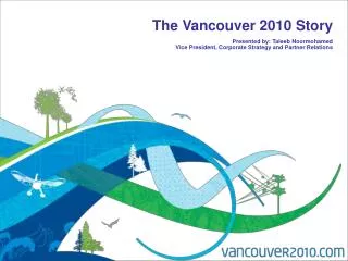 The Vancouver 2010 Story Presented by: Taleeb Noormohamed Vice President, Corporate Strategy and Partner Relations