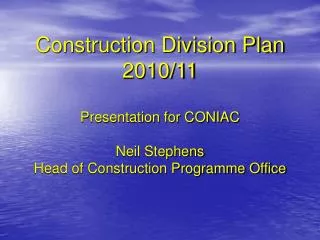 Construction Division Plan 2010/11 Presentation for CONIAC Neil Stephens Head of Construction Programme Office