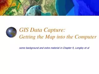 GIS Data Capture: Getting the Map into the Computer some background and extra material in Chapter 9, Longley et al