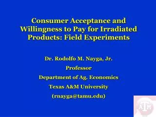 Consumer Acceptance and Willingness to Pay for Irradiated Products: Field Experiments Dr. Rodolfo M. Nayga, Jr. Professo