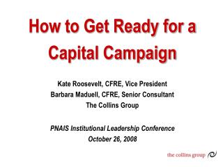 How to Get Ready for a Capital Campaign Kate Roosevelt, CFRE, Vice President Barbara Maduell, CFRE, Senior Consultant T