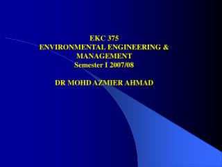 EKC 375 ENVIRONMENTAL ENGINEERING &amp; MANAGEMENT Semester I 2007/08 DR MOHD AZMIER AHMAD
