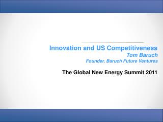 Innovation and US Competitiveness Tom Baruch Founder, Baruch Future Ventures The Global New Energy Summit 2011