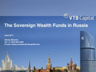 The Sovereign Wealth Funds in Russia June 2011 Alexey Moiseev Tel: +7 (495) 660 4269 E-mail: alexey . moiseev @ vtbcapit