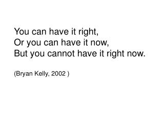 You can have it right, Or you can have it now, But you cannot have it right now. (Bryan Kelly, 2002 )