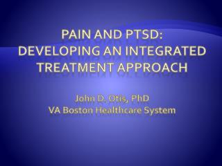 Pain and PTSD: Developing An Integrated Treatment Approach John D. Otis, PhD VA Boston Healthcare System