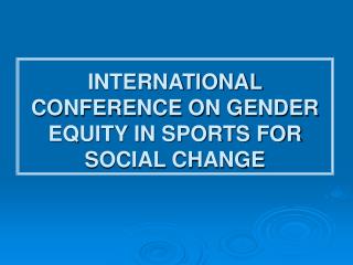 INTERNATIONAL CONFERENCE ON GENDER EQUITY IN SPORTS FOR SOCIAL CHANGE