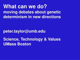 What can we do? moving debates about genetic determinism in new directions peter.taylor@umb Science, Technology &amp; Va