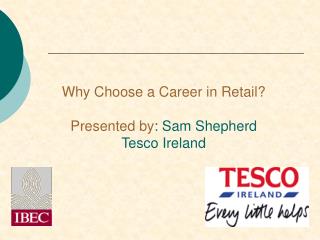 Why Choose a Career in Retail? Presented by : Sam Shepherd Tesco Ireland