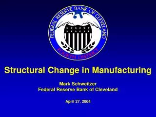 Structural Change in Manufacturing Mark Schweitzer Federal Reserve Bank of Cleveland April 27, 2004