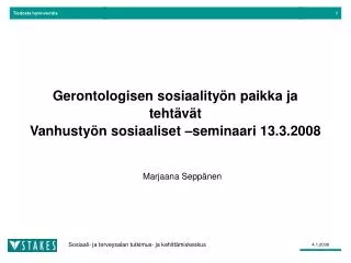 Gerontologisen sosiaalityön paikka ja tehtävät Vanhustyön sosiaaliset –seminaari 13.3.2008