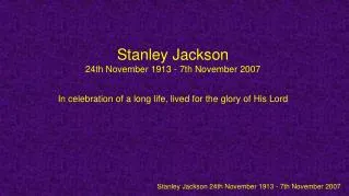 Stanley Jackson 24th November 1913 - 7th November 2007 In celebration of a long life, lived for the glory of His Lord