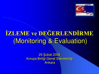 İZLEME ve DEĞERLENDİRME (Monitoring &amp; Evaluation) 25 Şubat 2008 Avrupa Birliği Genel Sekreterliği Ankara